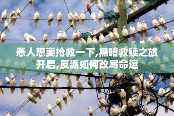 恶人想要抢救一下,黑暗救赎之旅开启,反派如何改写命运