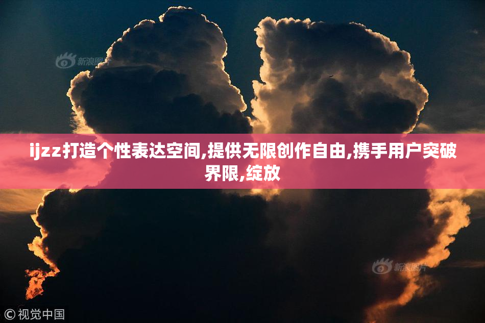 ijzz打造个性表达空间,提供无限创作自由,携手用户突破界限,绽放