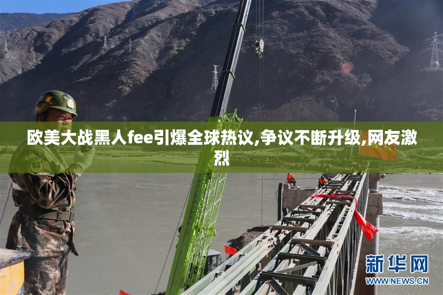 欧美大战黑人fee引爆全球热议,争议不断升级,网友激烈
