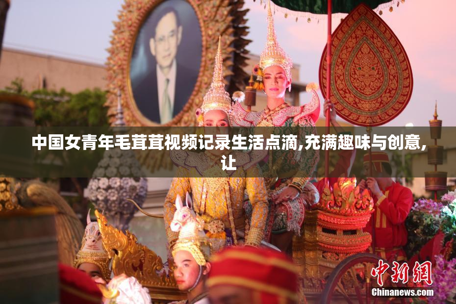 中国女青年毛茸茸视频记录生活点滴,充满趣味与创意,让
