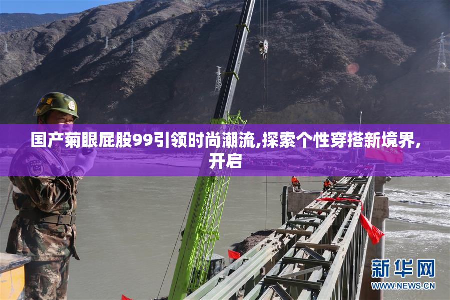 国产菊眼屁股99引领时尚潮流,探索个性穿搭新境界,开启