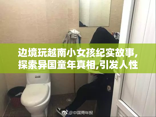 边境玩越南小女孩纪实故事,探索异国童年真相,引发人性与文化的