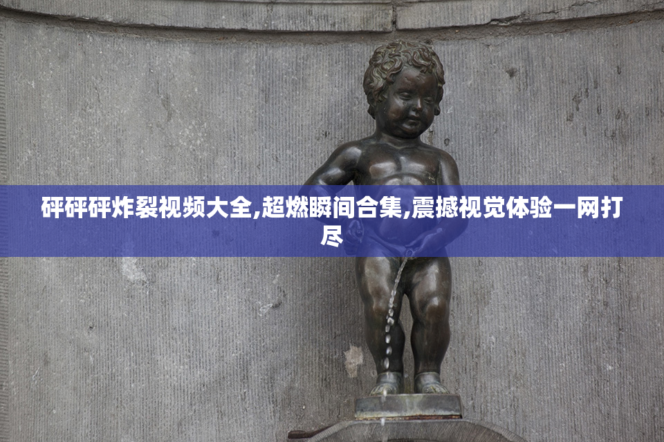 砰砰砰炸裂视频大全,超燃瞬间合集,震撼视觉体验一网打尽