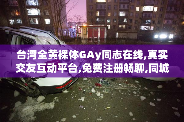 台湾全黄裸体GAy同志在线,真实交友互动平台,免费注册畅聊,同城