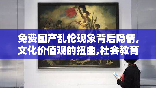 免费国产乱伦现象背后隐情,文化价值观的扭曲,社会教育