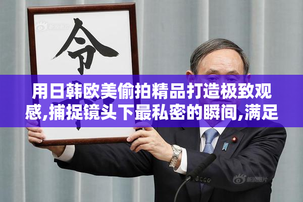 用日韩欧美偷拍精品打造极致观感,捕捉镜头下最私密的瞬间,满足你
