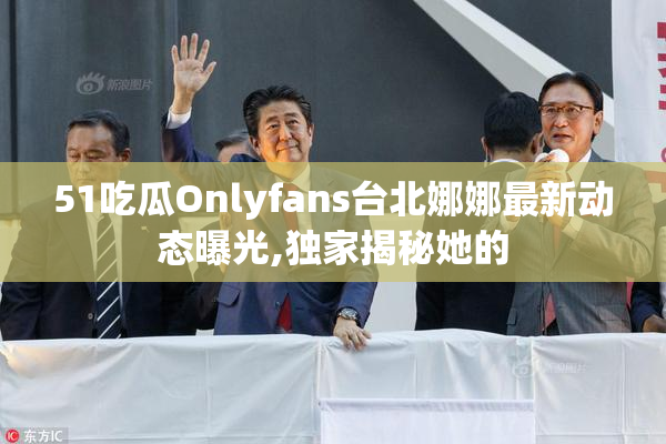 51吃瓜Onlyfans台北娜娜最新动态曝光,独家揭秘她的
