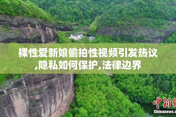 裸性爱新娘偷拍性视频引发热议,隐私如何保护,法律边界