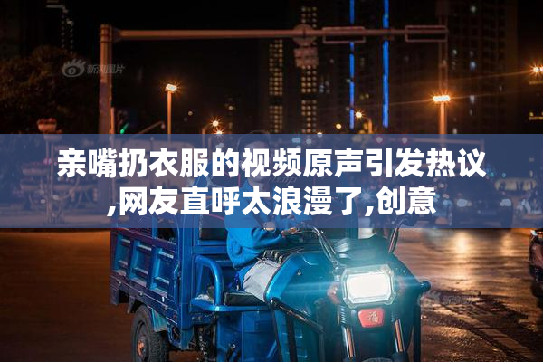 亲嘴扔衣服的视频原声引发热议,网友直呼太浪漫了,创意