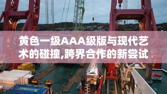 黄色一级AAA级版与现代艺术的碰撞,跨界合作的新尝试