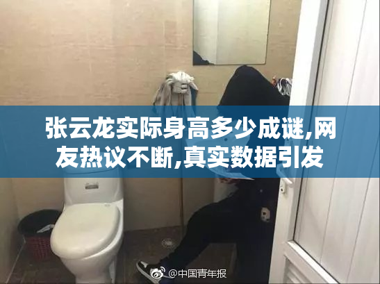 张云龙实际身高多少成谜,网友热议不断,真实数据引发