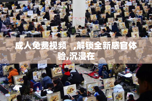成人免费视频   ,解锁全新感官体验,沉浸在