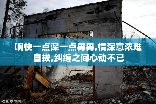 啊快一点深一点男男,情深意浓难自拔,纠缠之间心动不已