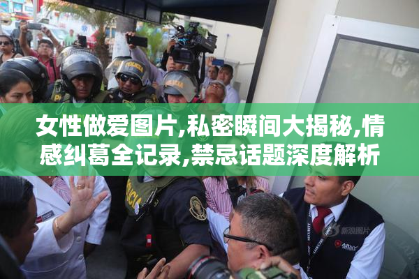 女性做爱图片,私密瞬间大揭秘,情感纠葛全记录,禁忌话题深度解析
