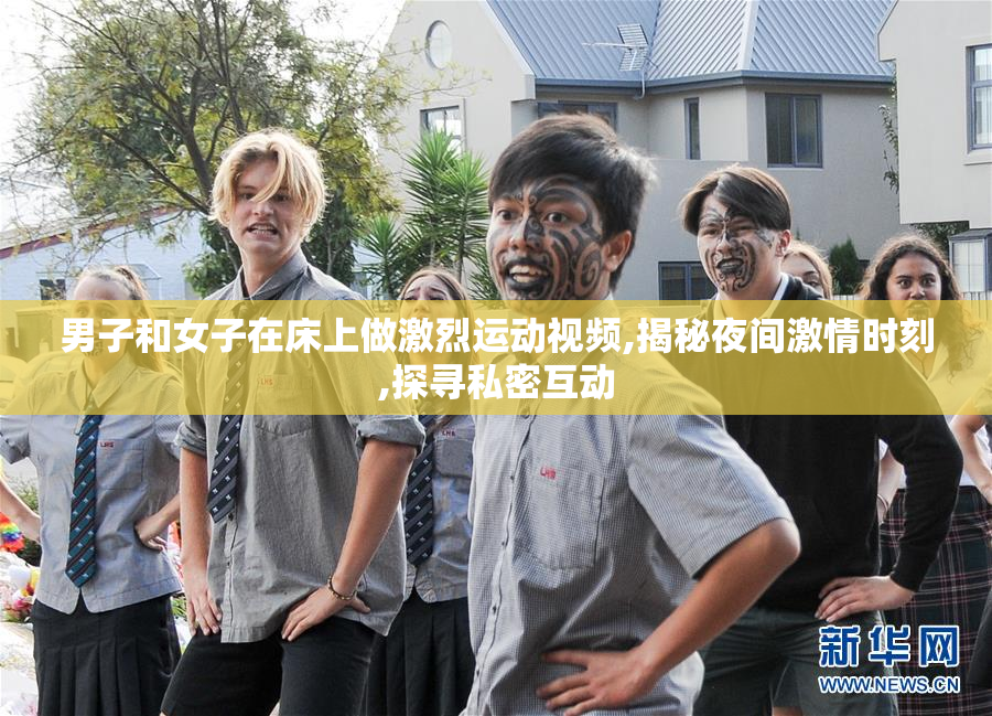 男子和女子在床上做激烈运动视频,揭秘夜间激情时刻,探寻私密互动