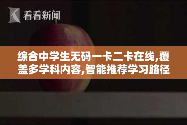综合中学生无码一卡二卡在线,覆盖多学科内容,智能推荐学习路径,助