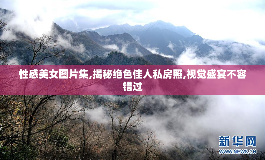 性感美女图片集,揭秘绝色佳人私房照,视觉盛宴不容错过