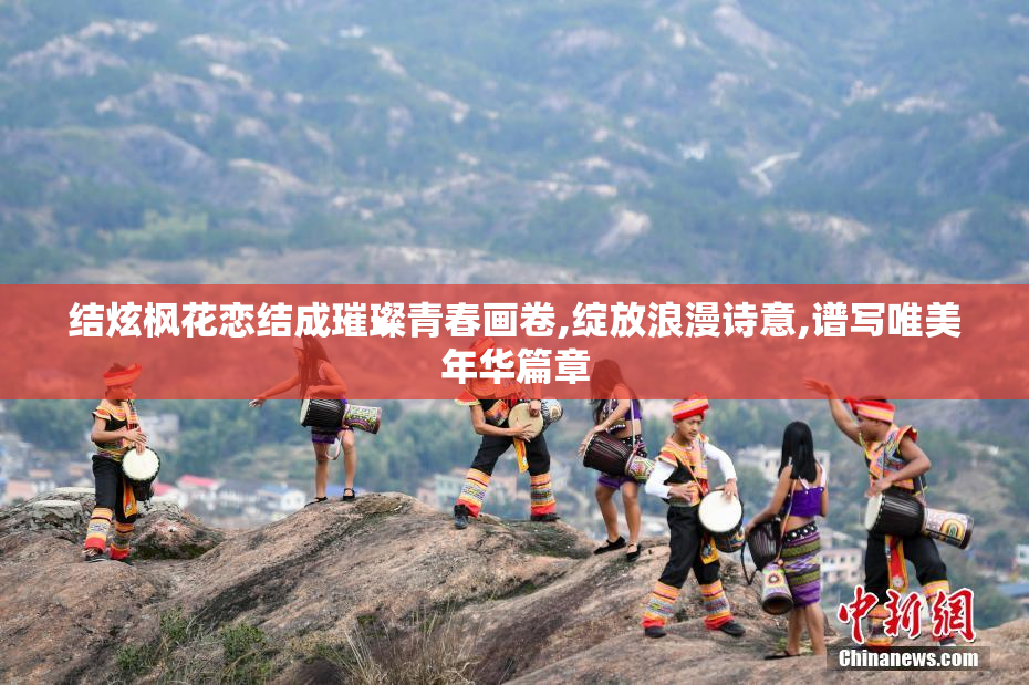 结炫枫花恋结成璀璨青春画卷,绽放浪漫诗意,谱写唯美年华篇章