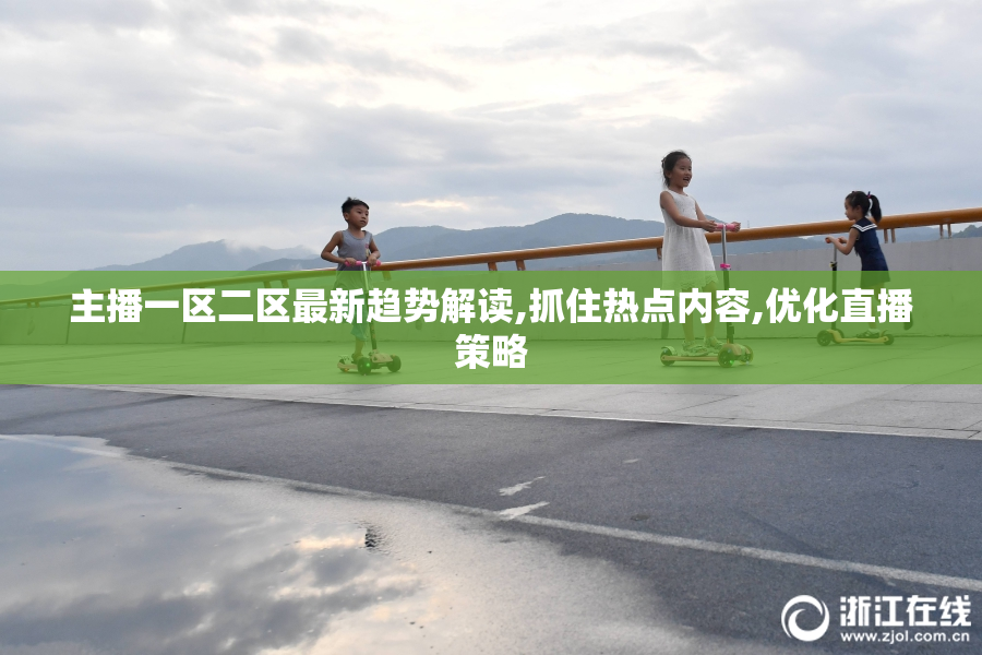 主播一区二区最新趋势解读,抓住热点内容,优化直播策略