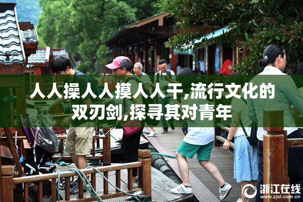 人人操人人摸人人干,流行文化的双刃剑,探寻其对青年