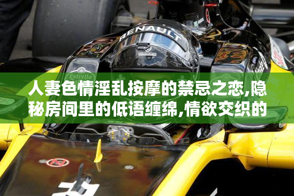 人妻色情淫乱按摩的禁忌之恋,隐秘房间里的低语缠绵,情欲交织的