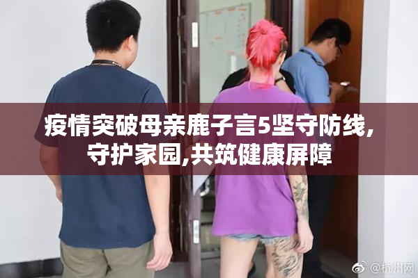 疫情突破母亲鹿子言5坚守防线,守护家园,共筑健康屏障