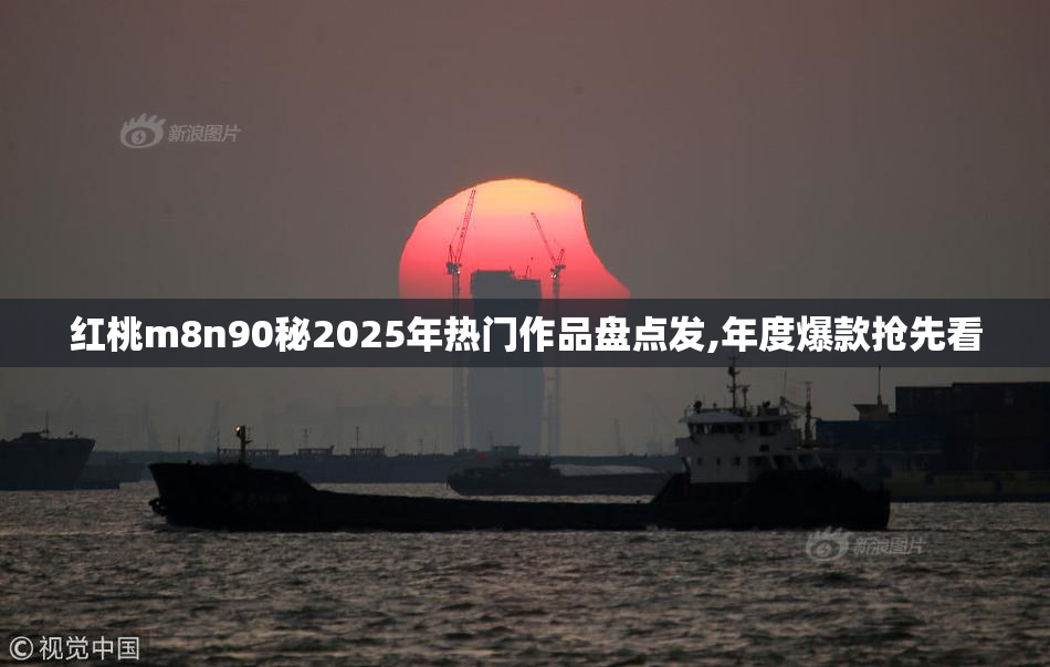红桃m8n90秘2025年热门作品盘点发,年度爆款抢先看