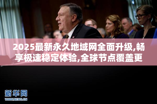 2025最新永久地域网全面升级,畅享极速稳定体验,全球节点覆盖更广