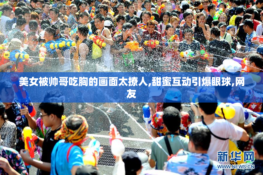 美女被帅哥吃胸的画面太撩人,甜蜜互动引爆眼球,网友