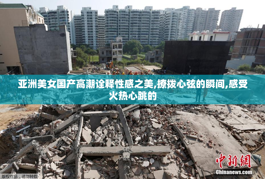 亚洲美女国产高潮诠释性感之美,撩拨心弦的瞬间,感受火热心跳的