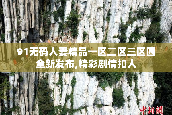 91无码人妻精品一区二区三区四全新发布,精彩剧情扣人