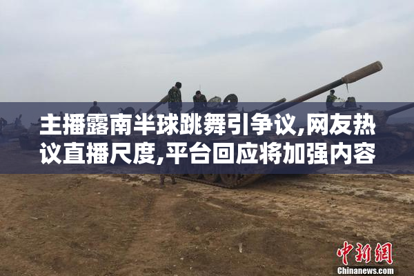 主播露南半球跳舞引争议,网友热议直播尺度,平台回应将加强内容审核
