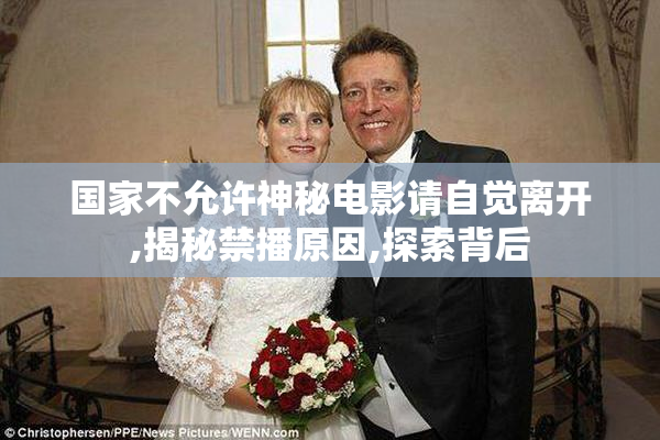 国家不允许神秘电影请自觉离开,揭秘禁播原因,探索背后
