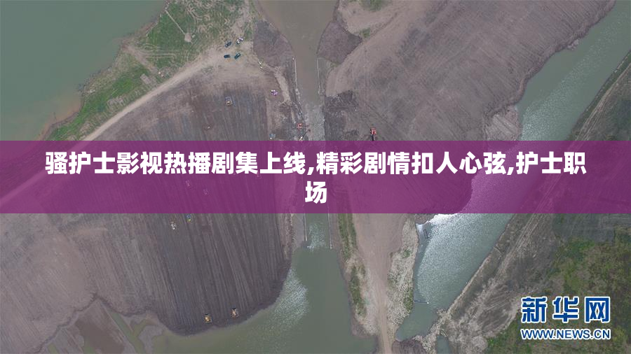 骚护士影视热播剧集上线,精彩剧情扣人心弦,护士职场