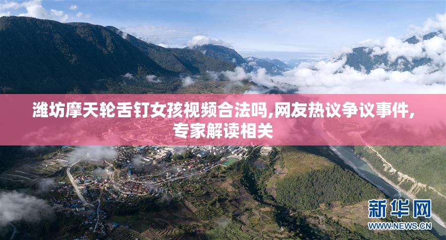 潍坊摩天轮舌钉女孩视频合法吗,网友热议争议事件,专家解读相关