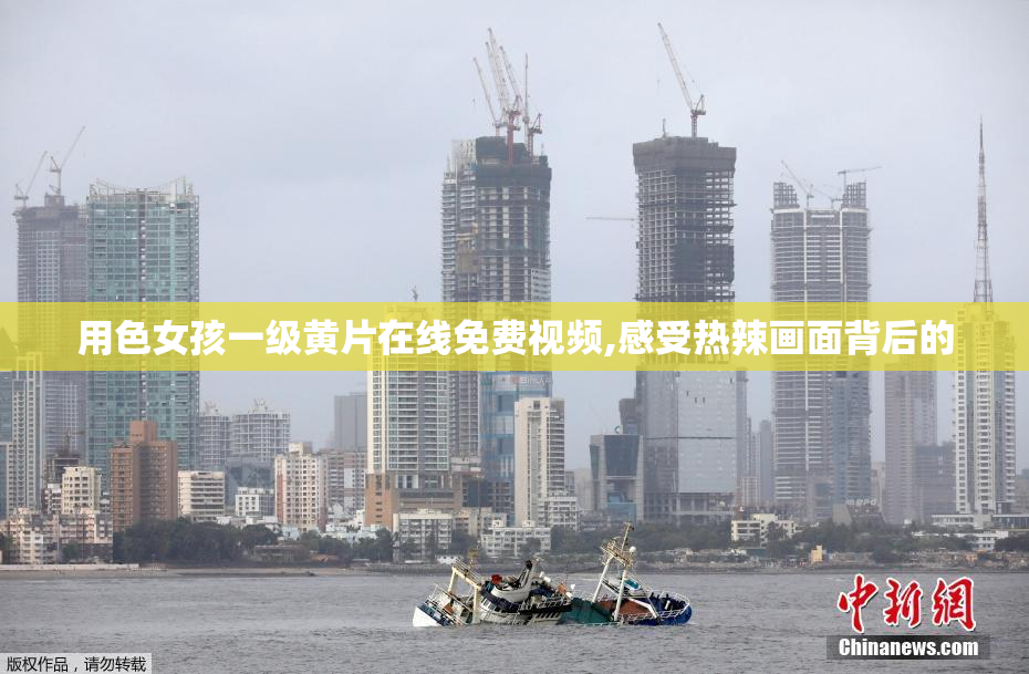 用色女孩一级黄片在线免费视频,感受热辣画面背后的