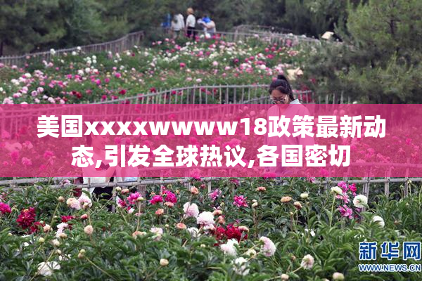 美国xxxxwwww18政策最新动态,引发全球热议,各国密切