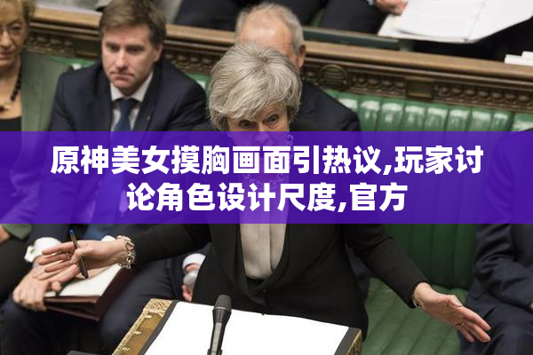 原神美女摸胸画面引热议,玩家讨论角色设计尺度,官方