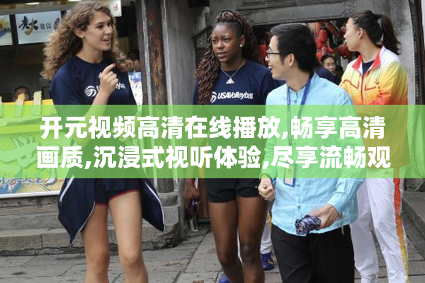 开元视频高清在线播放,畅享高清画质,沉浸式视听体验,尽享流畅观影