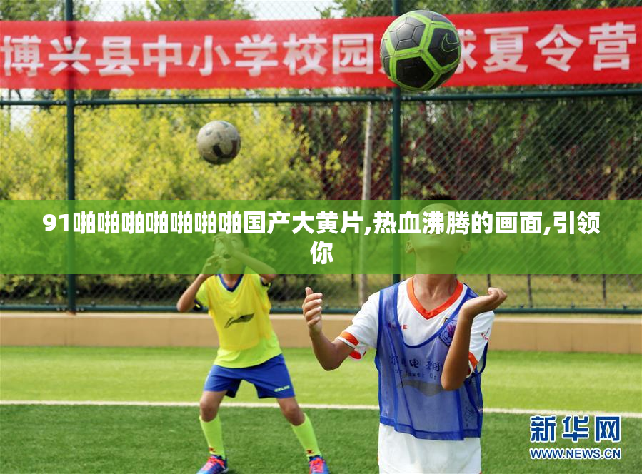 91啪啪啪啪啪啪啪国产大黄片,热血沸腾的画面,引领你