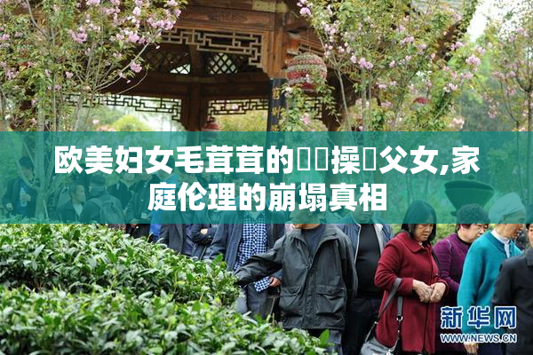 欧美妇女毛茸茸的屄屄操肏父女,家庭伦理的崩塌真相