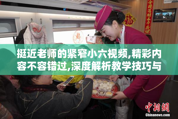 挺近老师的紧窄小六视频,精彩内容不容错过,深度解析教学技巧与