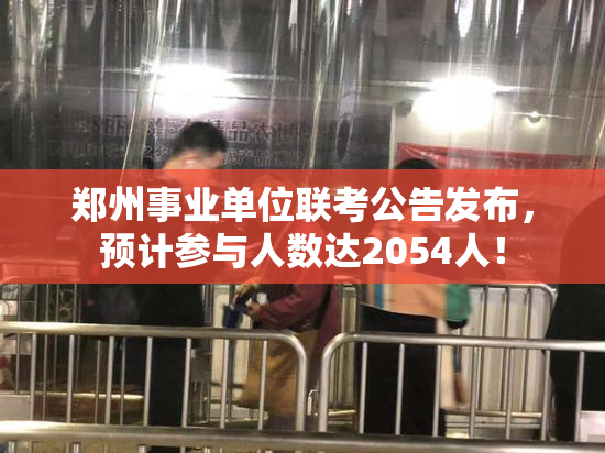 郑州事业单位联考公告发布，预计参与人数达2054人！