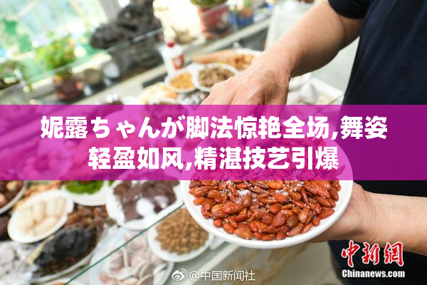 妮露ちゃんが脚法惊艳全场,舞姿轻盈如风,精湛技艺引爆