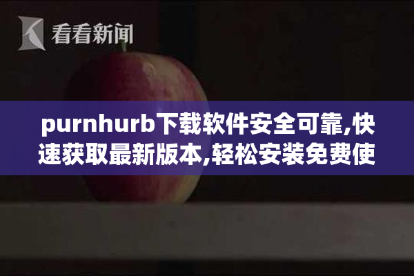 purnhurb下载软件安全可靠,快速获取最新版本,轻松安装免费使用