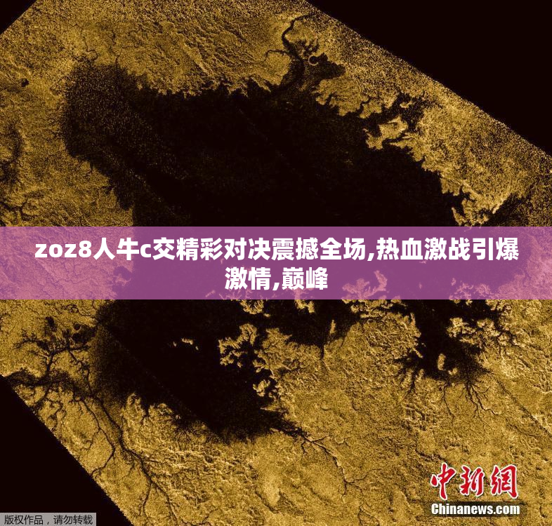 zoz8人牛c交精彩对决震撼全场,热血激战引爆激情,巅峰