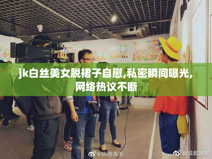 jk白丝美女脱裙子自慰,私密瞬间曝光,网络热议不断