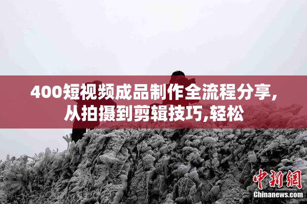 400短视频成品制作全流程分享,从拍摄到剪辑技巧,轻松