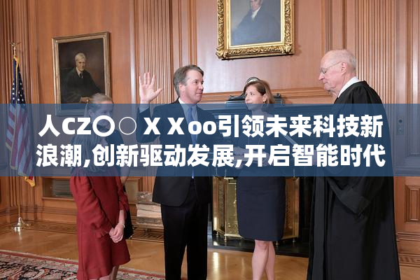 人CZ〇○ⅩⅩoo引领未来科技新浪潮,创新驱动发展,开启智能时代新
