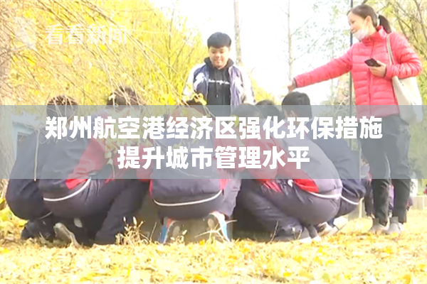 郑州航空港经济区强化环保措施提升城市管理水平